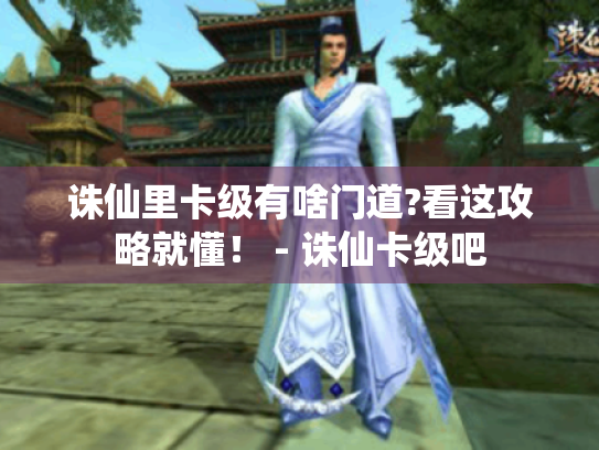 诛仙里卡级有啥门道?看这攻略就懂！ - 诛仙卡级吧