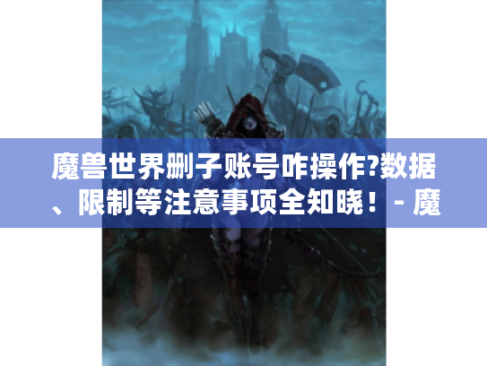 魔兽世界删子账号咋操作?数据、限制等注意事项全知晓！- 魔兽世界删除子账号