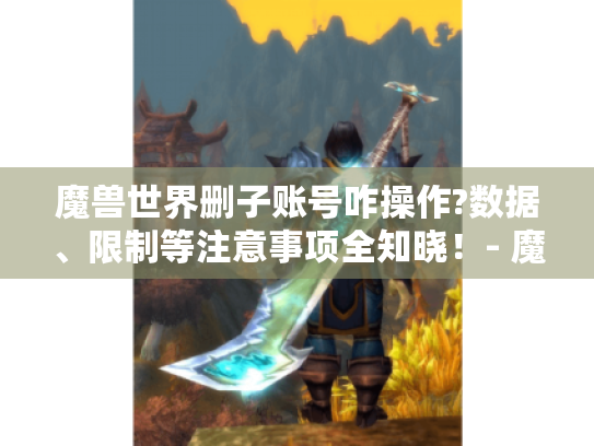 魔兽世界删子账号咋操作?数据、限制等注意事项全知晓！- 魔兽世界删除子账号