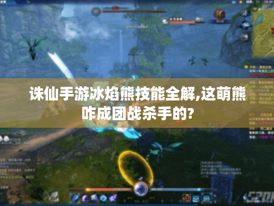 诛仙手游冰焰熊技能全解,这萌熊咋成团战杀手的?