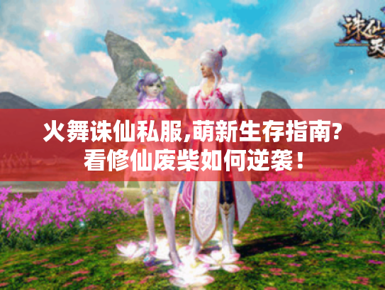 火舞诛仙私服,萌新生存指南?看修仙废柴如何逆袭! 火舞诛仙私服,萌新生存指南?看修仙废柴如何逆袭!