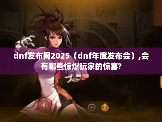 dnf发布网2025(dnf年度发布会),会有哪些惊爆玩家的惊喜? dnf发布网2025(dnf年度发布会),会有哪些惊爆玩家的惊喜?