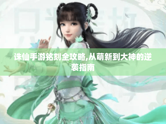 诛仙手游铭刻全攻略,从萌新到大神的逆袭指南