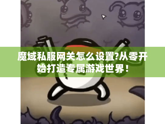 魔域私服网关怎么设置?从零开始打造专属游戏世界！