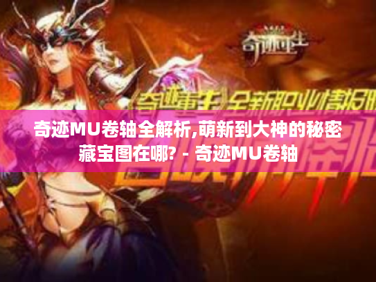 奇迹MU卷轴全解析,萌新到大神的秘密藏宝图在哪? - 奇迹MU卷轴