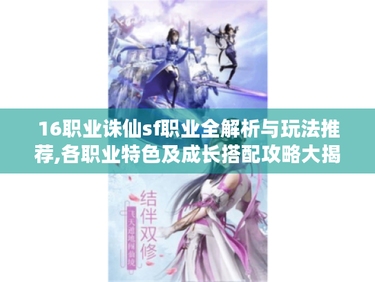 16职业诛仙sf职业全解析与玩法推荐,各职业特色及成长搭配攻略大揭秘 16职业诛仙sf职业全解析与玩法推荐,各职业特色及成长搭配攻略大揭秘