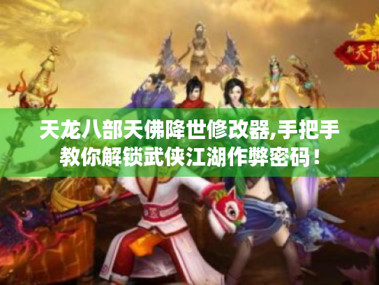 天龙八部天佛降世修改器,手把手教你解锁武侠江湖作弊密码！