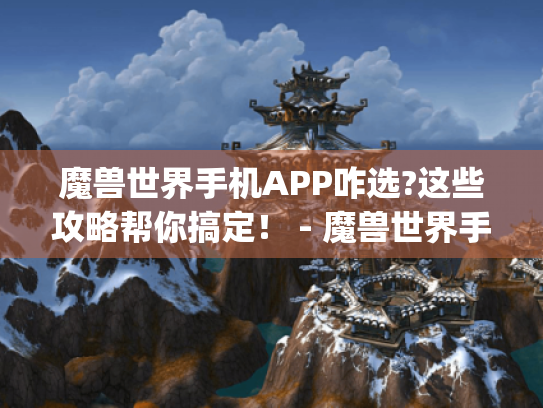 魔兽世界手机APP咋选?这些攻略帮你搞定！ - 魔兽世界手机app