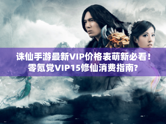 诛仙手游最新VIP价格表萌新必看！零氪党VIP15修仙消费指南?
