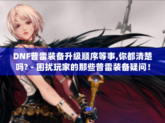 DNF普雷装备升级顺序等事,你都清楚吗? - 困扰玩家的那些普雷装备疑问！
