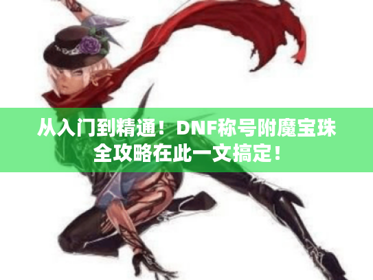 从入门到精通！DNF称号附魔宝珠全攻略在此一文搞定！