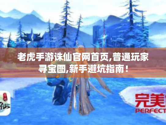 老虎手游诛仙官网首页,普通玩家寻宝图,新手避坑指南！