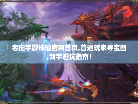 老虎手游诛仙官网首页,普通玩家寻宝图,新手避坑指南！