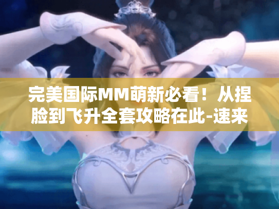 完美国际MM萌新必看！从捏脸到飞升全套攻略在此-速来！