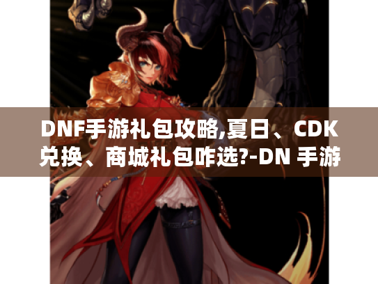 DNF手游礼包攻略,夏日、CDK兑换、商城礼包咋选?-DN 手游礼包相关