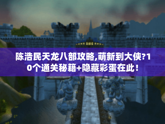 陈浩民天龙八部攻略,萌新到大侠?10个通关秘籍+隐藏彩蛋在此! 陈浩民天龙八部攻略,萌新到大侠?10个通关秘籍+隐藏彩蛋在此!