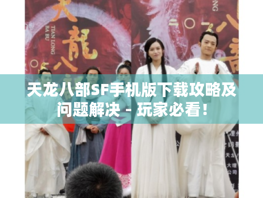 天龙八部SF手机版下载攻略及问题解决 - 玩家必看！