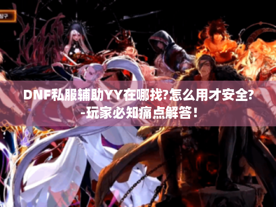 DNF私服辅助YY在哪找?怎么用才安全?-玩家必知痛点解答！