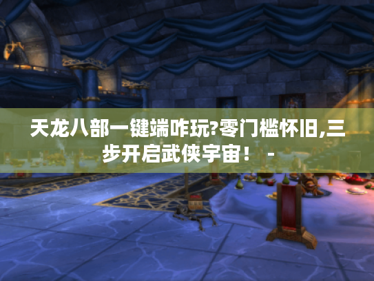 天龙八部一键端咋玩?零门槛怀旧,三步开启武侠宇宙！ -