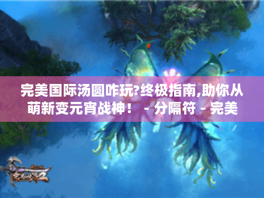 完美国际汤圆咋玩?终极指南,助你从萌新变元宵战神！ - 分隔符 - 完美国际汤圆、萌新、元宵战神、终极指南