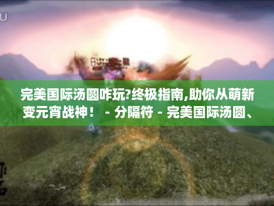 完美国际汤圆咋玩?终极指南,助你从萌新变元宵战神！ - 分隔符 - 完美国际汤圆、萌新、元宵战神、终极指南