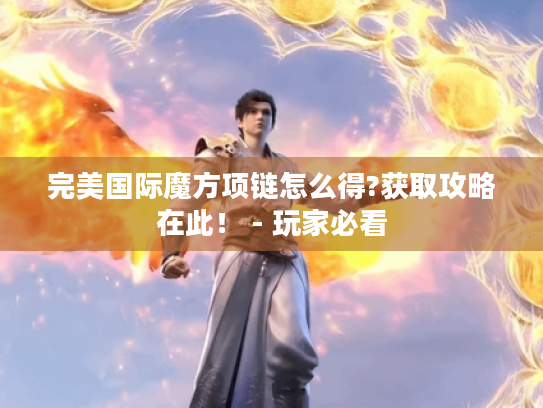 完美国际魔方项链怎么得?获取攻略在此！ - 玩家必看
