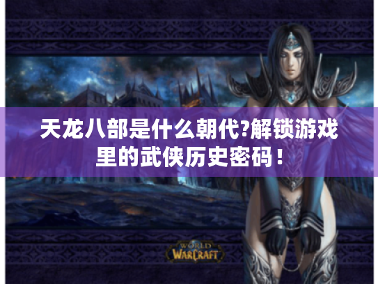 天龙八部是什么朝代?解锁游戏里的武侠历史密码！