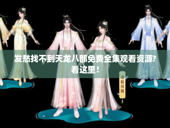 发愁找不到天龙八部免费全集观看资源?看这里！