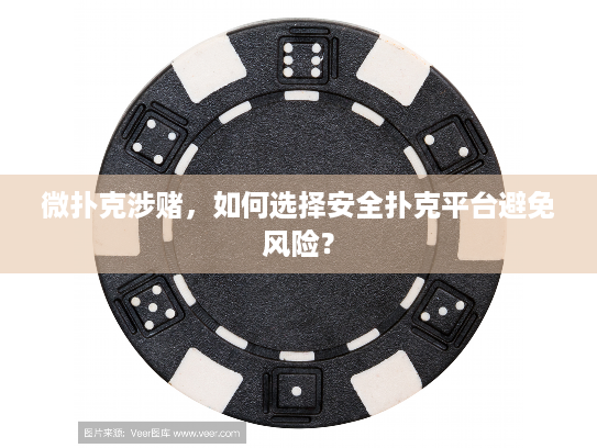 微扑克涉赌，如何选择安全扑克平台避免风险？