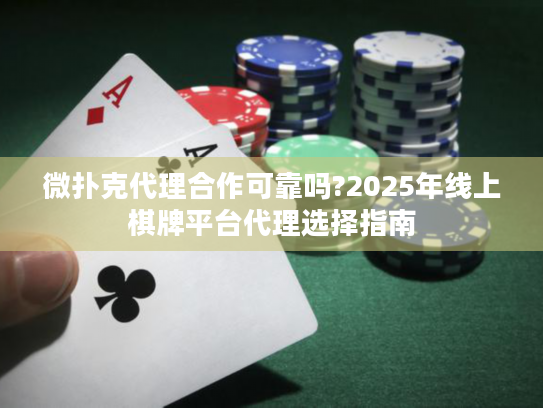 微扑克代理合作可靠吗?2025年线上棋牌平台代理选择指南