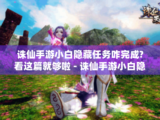 诛仙手游小白隐藏任务咋完成?看这篇就够啦 - 诛仙手游小白隐藏任务
