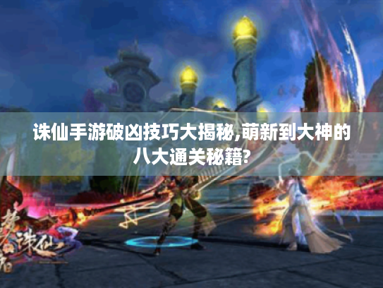 诛仙手游破凶技巧大揭秘,萌新到大神的八大通关秘籍?