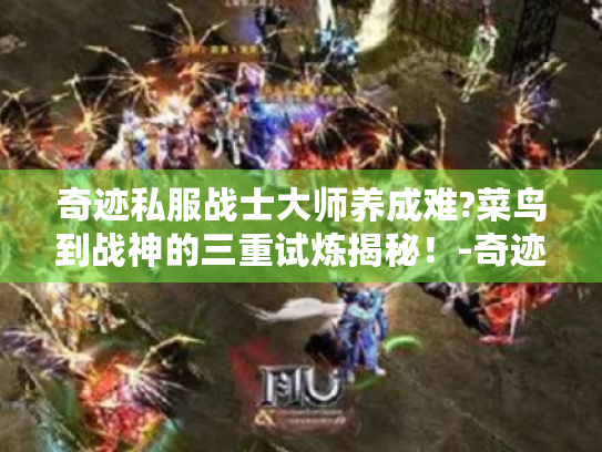 奇迹私服战士大师养成难?菜鸟到战神的三重试炼揭秘！-奇迹私服 战士大师 养成指南