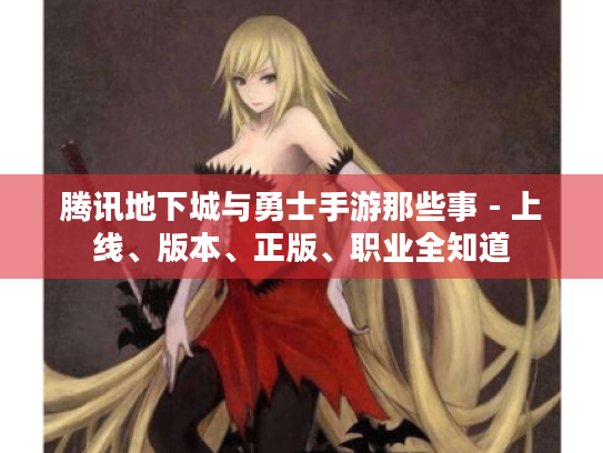 腾讯地下城与勇士手游那些事 - 上线、版本、正版、职业全知道