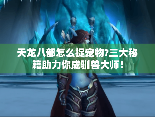 天龙八部怎么捉宠物?三大秘籍助力你成驯兽大师！