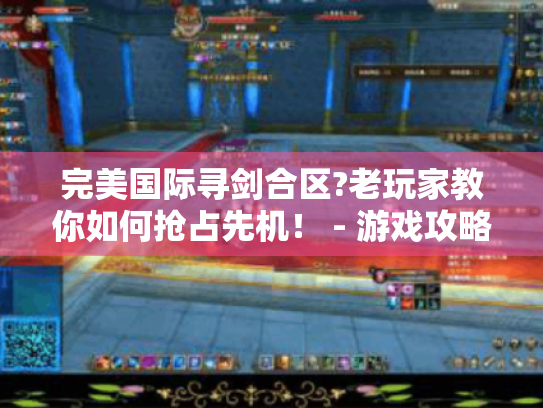 完美国际寻剑合区?老玩家教你如何抢占先机! - 游戏攻略 完美国际寻剑合区?老玩家教你如何抢占先机! - 游戏攻略