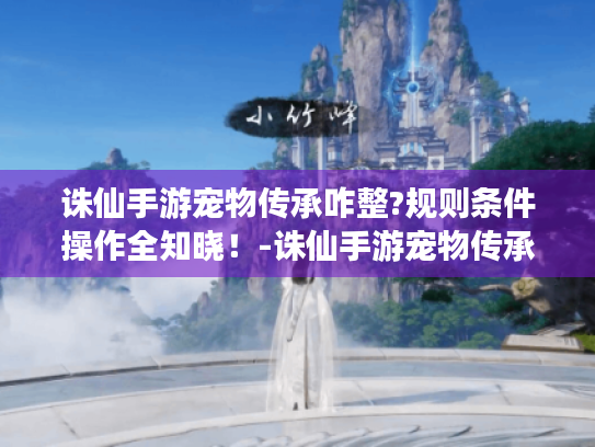 诛仙手游宠物传承咋整?规则条件操作全知晓！-诛仙手游宠物传承