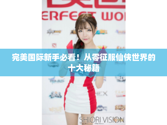 完美国际新手必看！从零征服仙侠世界的十大秘籍