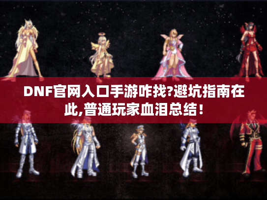 DNF官网入口手游咋找?避坑指南在此,普通玩家血泪总结! DNF官网入口手游咋找?避坑指南在此,普通玩家血泪总结!