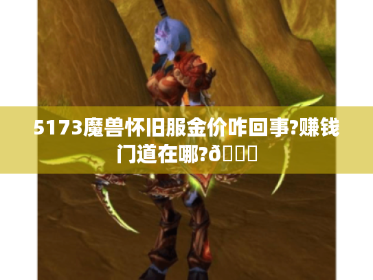 5173魔兽怀旧服金价咋回事?赚钱门道在哪?🌟