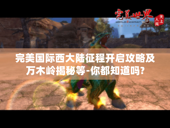 完美国际西大陆征程开启攻略及万木岭揭秘等-你都知道吗?
