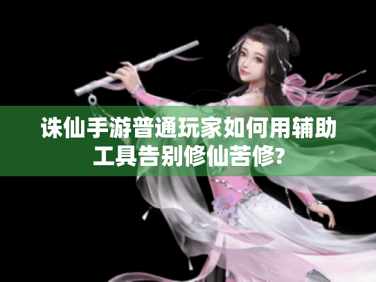 诛仙手游普通玩家如何用辅助工具告别修仙苦修?