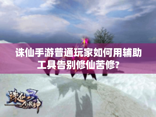 诛仙手游普通玩家如何用辅助工具告别修仙苦修?