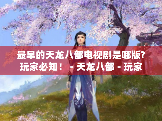 最早的天龙八部电视剧是哪版?玩家必知! - 天龙八部 - 玩家 最早的天龙八部电视剧是哪版?玩家必知! - 天龙八部 - 玩家