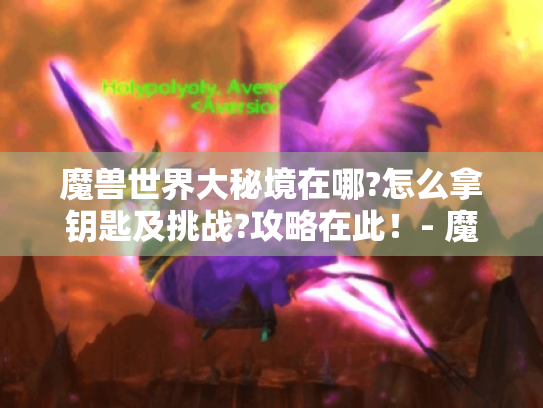 魔兽世界大秘境在哪?怎么拿钥匙及挑战?攻略在此！- 魔兽大秘境攻略
