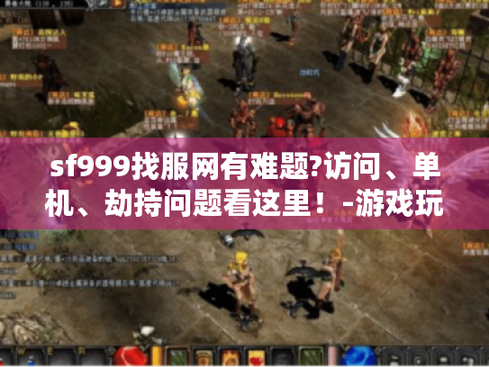 sf999找服网有难题?访问、单机、劫持问题看这里！-游戏玩家必知