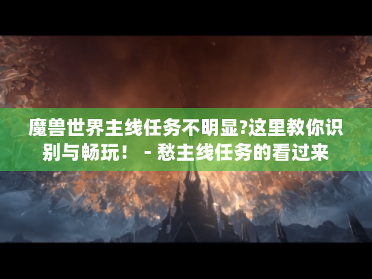魔兽世界主线任务不明显?这里教你识别与畅玩! - 愁主线任务的看过来 魔兽世界主线任务不明显?这里教你识别与畅玩! - 愁主线任务的看过来