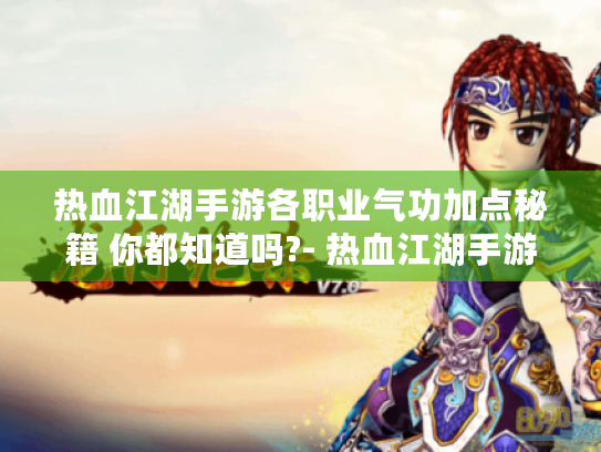 热血江湖手游各职业气功加点秘籍 你都知道吗?- 热血江湖手游 气功精通