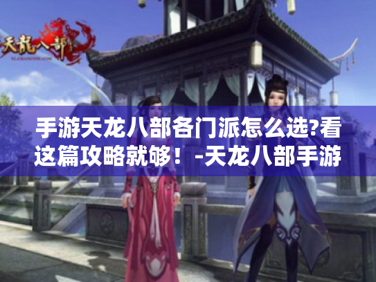 手游天龙八部各门派怎么选?看这篇攻略就够！-天龙八部手游 新玩家 门派选择攻略