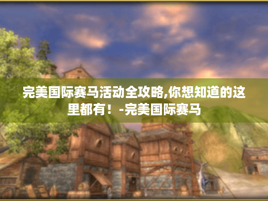 完美国际赛马活动全攻略,你想知道的这里都有！-完美国际赛马